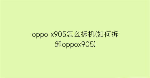 “oppox905怎么拆机(如何拆卸oppox905)